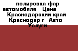 полировка фар автомобиля › Цена ­ 500 - Краснодарский край, Краснодар г. Авто » Услуги   